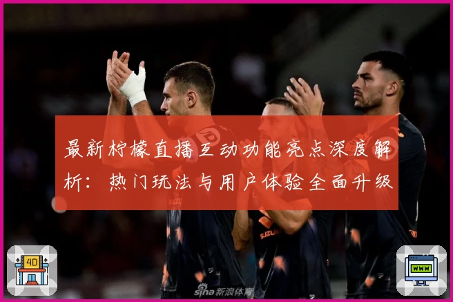 最新柠檬直播互动功能亮点深度解析：热门玩法与用户体验全面升级