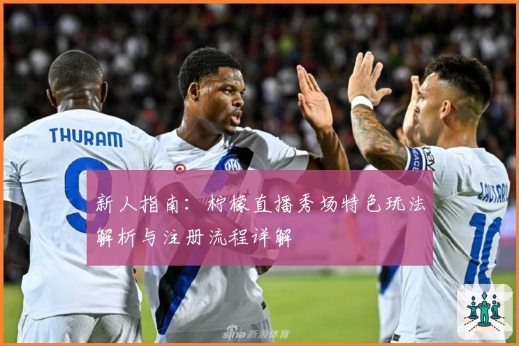 新人指南：柠檬直播秀场特色玩法解析与注册流程详解