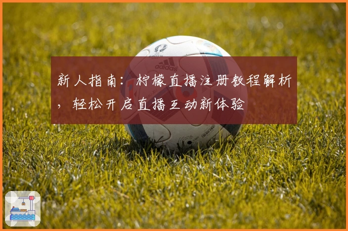 新人指南:柠檬直播注册教程解析,轻松开启直播互动新体验