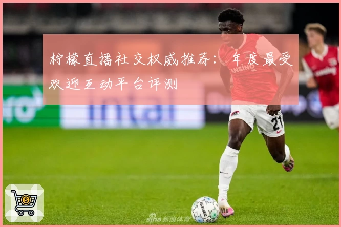 柠檬直播社交权威推荐：年度最受欢迎互动平台评测