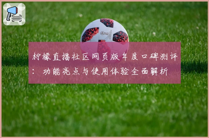 柠檬直播社区网页版年度口碑测评:功能亮点与使用体验全面解析