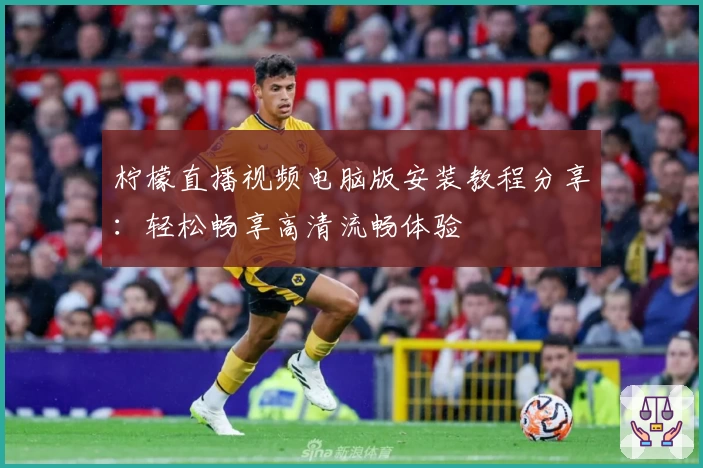 柠檬直播视频电脑版安装教程分享：轻松畅享高清流畅体验