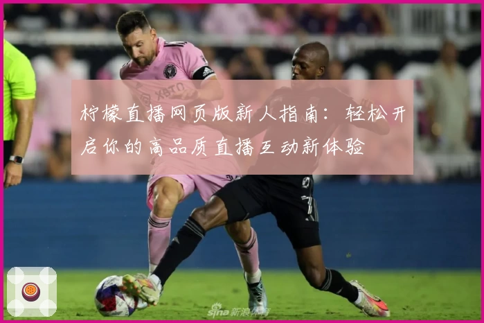 柠檬直播网页版新人指南：轻松开启你的高品质直播互动新体验