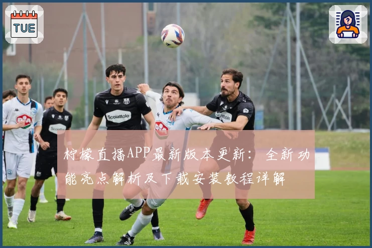 柠檬直播APP最新版本更新：全新功能亮点解析及下载安装教程详解