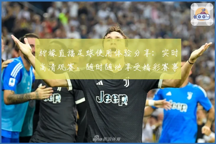 柠檬直播足球使用体验分享：实时高清观赛，随时随地享受精彩赛事