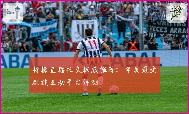 柠檬直播社交权威推荐：年度最受欢迎互动平台评测