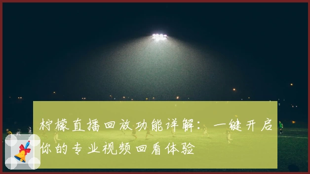 柠檬直播回放功能详解：一键开启你的专业视频回看体验
