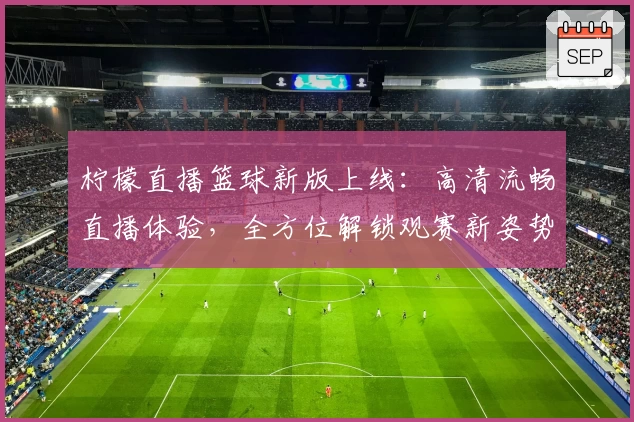 柠檬直播篮球新版上线：高清流畅直播体验，全方位解锁观赛新姿势