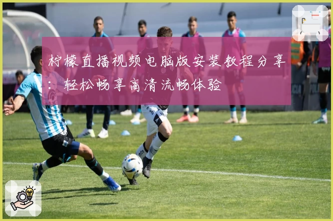 柠檬直播视频电脑版安装教程分享：轻松畅享高清流畅体验