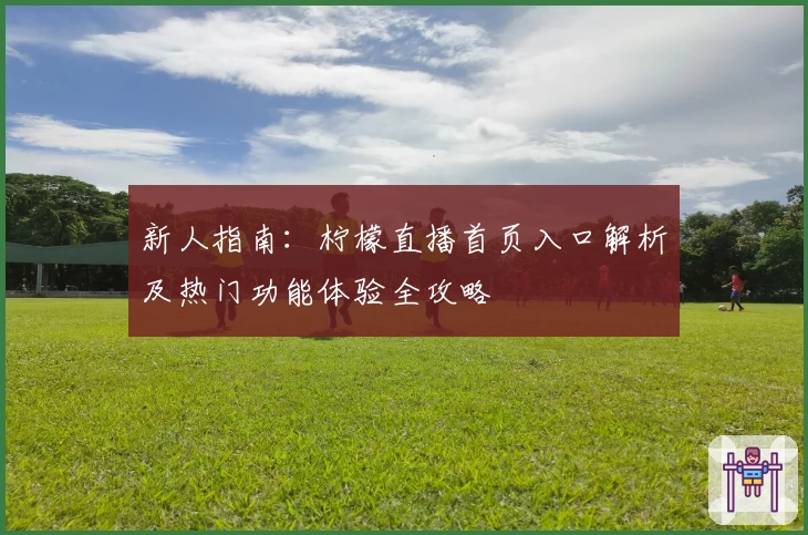新人指南:柠檬直播首页入口解析及热门功能体验全攻略