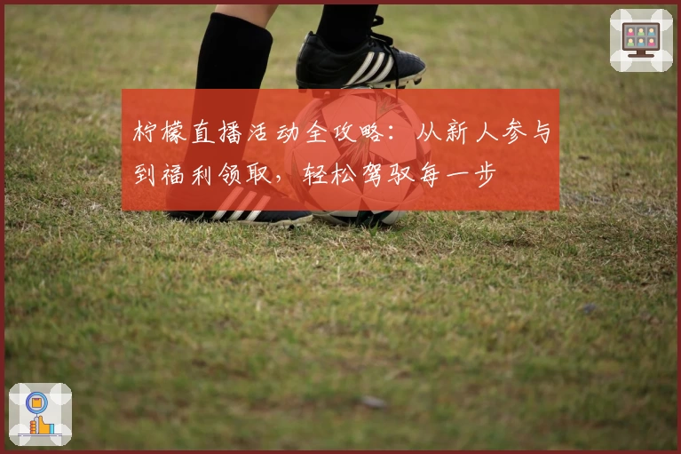 柠檬直播活动全攻略：从新人参与到福利领取，轻松驾驭每一步