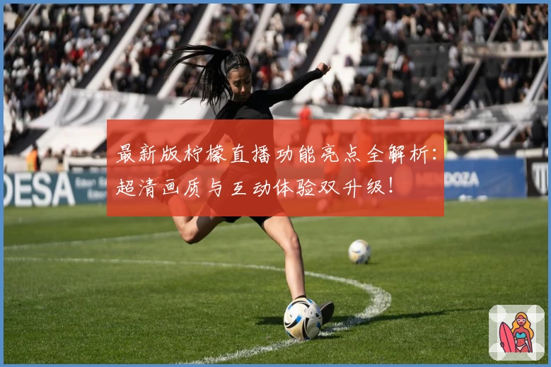 最新版柠檬直播功能亮点全解析：超清画质与互动体验双升级！