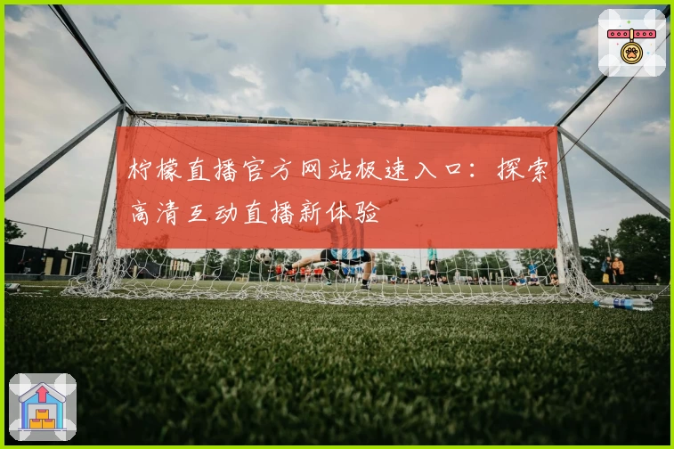 柠檬直播官方网站极速入口：探索高清互动直播新体验