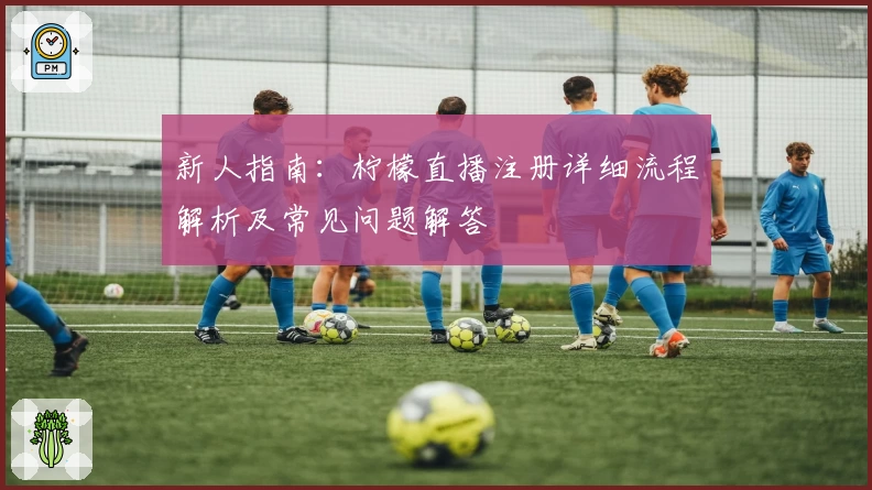 新人指南：柠檬直播注册详细流程解析及常见问题解答