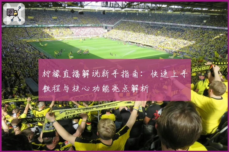 柠檬直播解说新手指南：快速上手教程与核心功能亮点解析