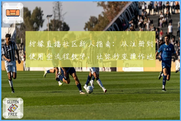 柠檬直播社区新人指南：从注册到使用全流程教学，让你秒变操作达人