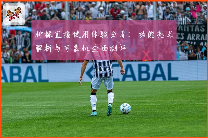 柠檬直播使用体验分享:功能亮点解析与可靠性全面测评