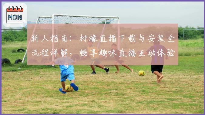 新人指南：柠檬直播下载与安装全流程详解，畅享趣味直播互动体验