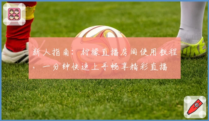 新人指南：柠檬直播房间使用教程，一分钟快速上手畅享精彩直播