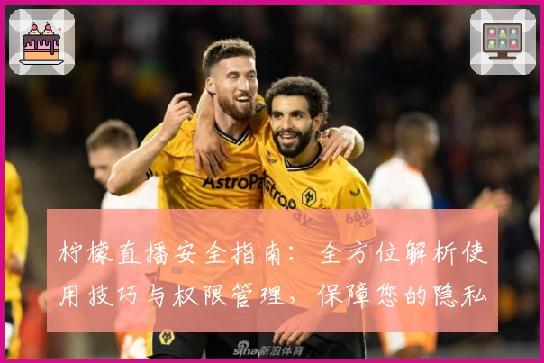 柠檬直播安全指南:全方位解析使用技巧与权限管理,保障您的隐私安全