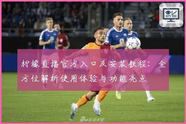 柠檬直播官方入口及安装教程：全方位解析使用体验与功能亮点