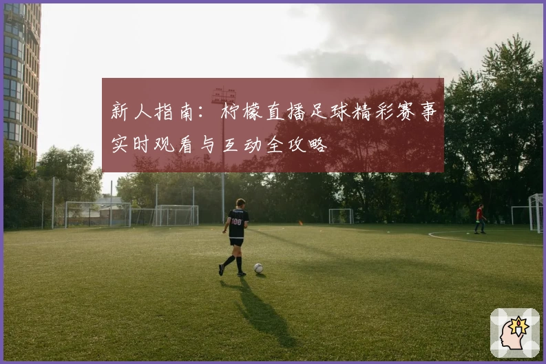 新人指南:柠檬直播足球精彩赛事实时观看与互动全攻略