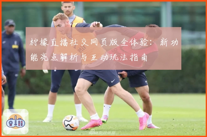 柠檬直播社交网页版全体验：新功能亮点解析与互动玩法指南