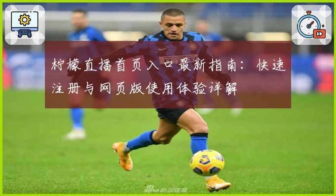 柠檬直播首页入口最新指南:快速注册与网页版使用体验详解