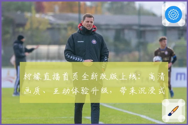 柠檬直播首页全新改版上线：高清画质、互动体验升级，带来沉浸式观看新感受