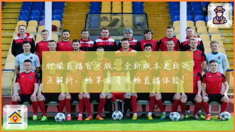 柠檬直播官方版：全新版本更新亮点解析，畅享高清流畅直播体验！