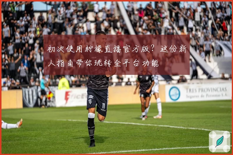 初次使用柠檬直播官方版？这份新人指南带你玩转全平台功能