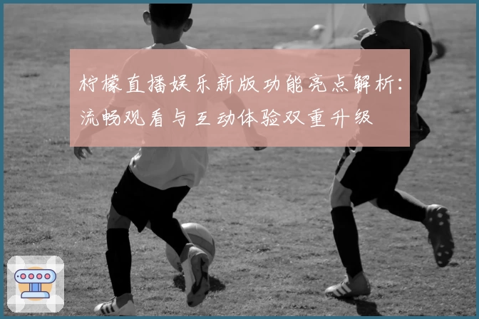 柠檬直播娱乐新版功能亮点解析：流畅观看与互动体验双重升级