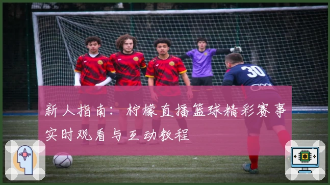 新人指南：柠檬直播篮球精彩赛事实时观看与互动教程
