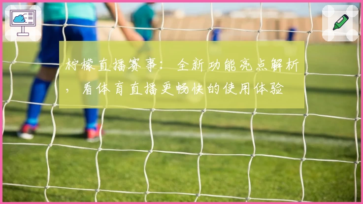 柠檬直播赛事：全新功能亮点解析，看体育直播更畅快的使用体验