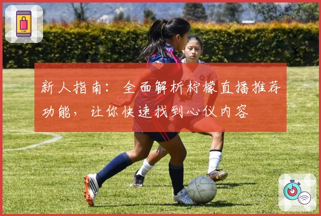 新人指南：全面解析柠檬直播推荐功能，让你快速找到心仪内容