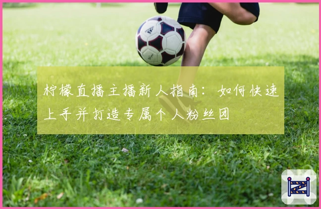 柠檬直播主播新人指南：如何快速上手并打造专属个人粉丝团