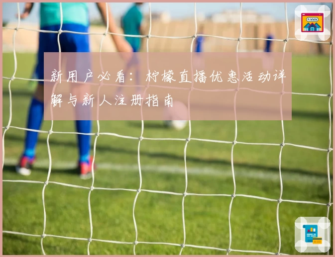 新用户必看：柠檬直播优惠活动详解与新人注册指南