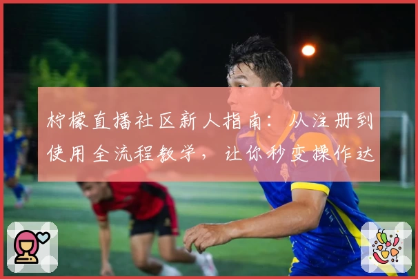 柠檬直播社区新人指南：从注册到使用全流程教学，让你秒变操作达人