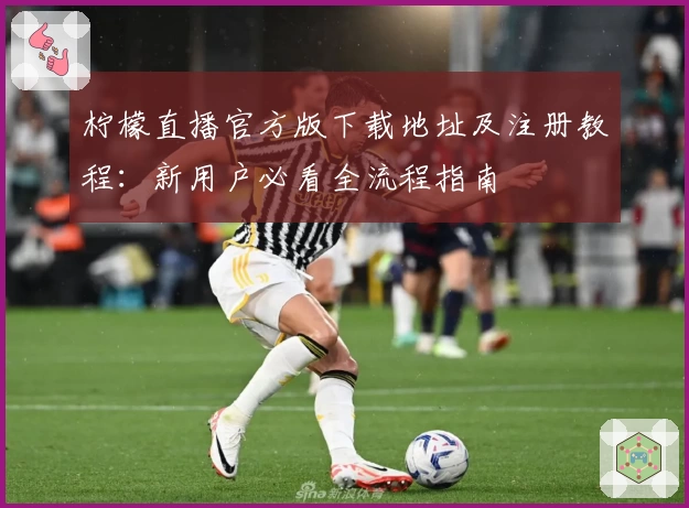 柠檬直播官方版下载地址及注册教程：新用户必看全流程指南