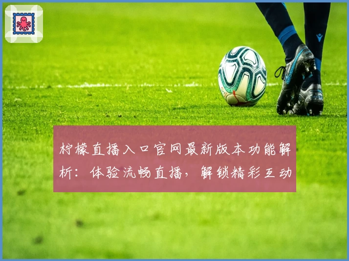 柠檬直播入口官网最新版本功能解析：体验流畅直播，解锁精彩互动玩法