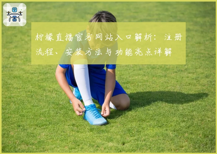 柠檬直播官方网站入口解析：注册流程、安装方法与功能亮点详解