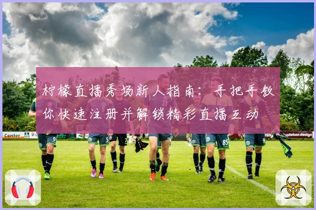 柠檬直播秀场新人指南：手把手教你快速注册并解锁精彩直播互动