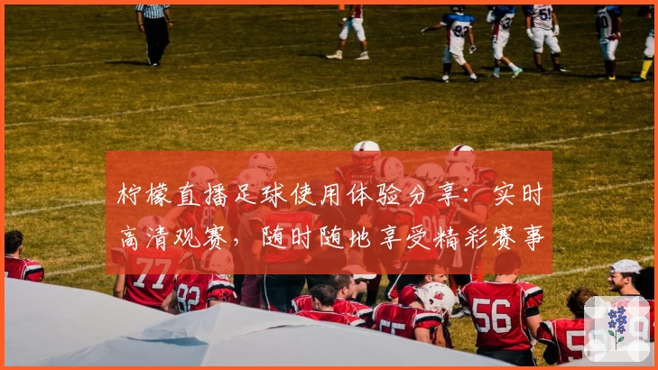 柠檬直播足球使用体验分享：实时高清观赛，随时随地享受精彩赛事