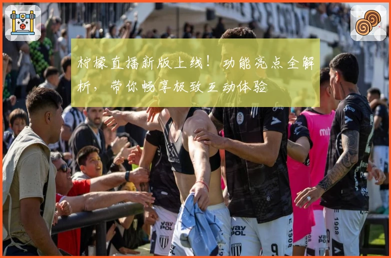 柠檬直播新版上线！功能亮点全解析，带你畅享极致互动体验