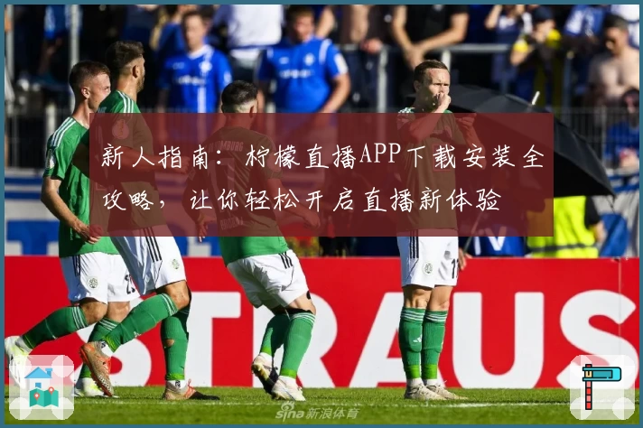 新人指南:柠檬直播APP下载安装全攻略,让你轻松开启直播新体验