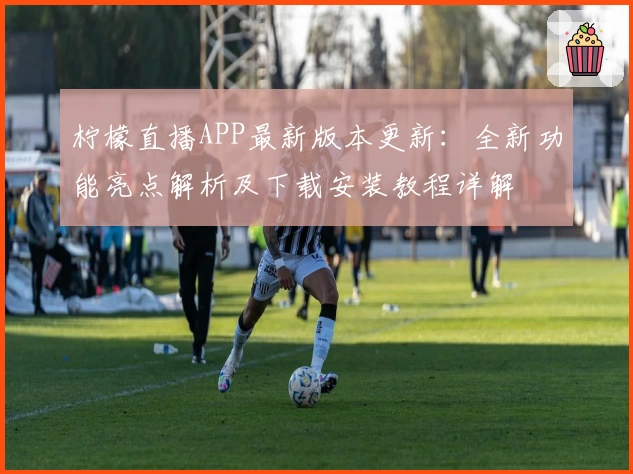 柠檬直播APP最新版本更新：全新功能亮点解析及下载安装教程详解