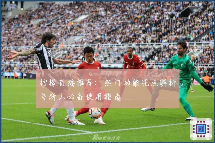 柠檬直播推荐：热门功能亮点解析与新人必备使用指南