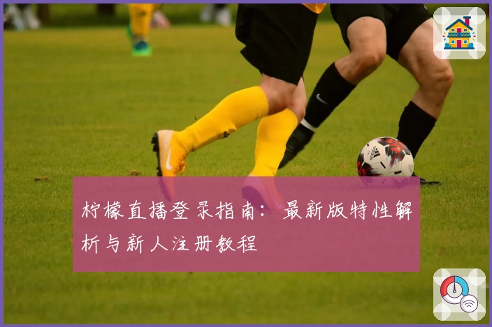 柠檬直播登录指南：最新版特性解析与新人注册教程