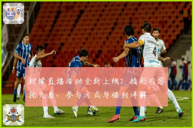 柠檬直播活动全新上线：精彩内容抢先看，参与方式与福利详解