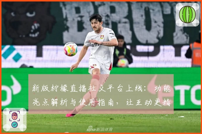 新版柠檬直播社交平台上线：功能亮点解析与使用指南，让互动更精彩